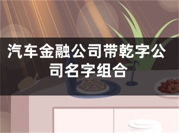 汽车金融公司带乾字公司名字组合