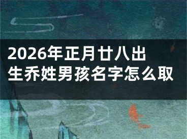 2026年正月廿八出生乔姓男孩名字怎么取