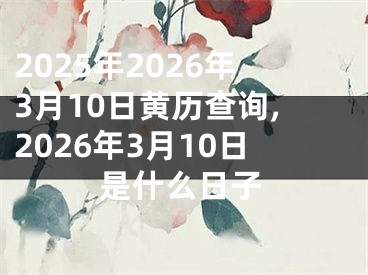 2025年2026年3月10日黄历查询,2026年3月10日是什么日子