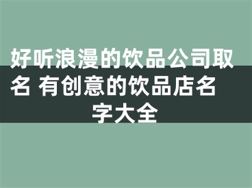好听浪漫的饮品公司取名 有创意的饮品店名字大全