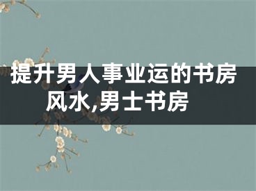提升男人事业运的书房风水,男士书房