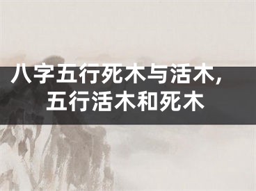 八字五行死木与活木,五行活木和死木
