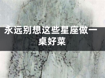 永远别想这些星座做一桌好菜