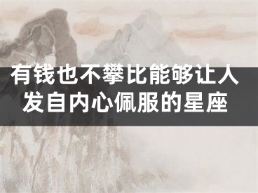 有钱也不攀比能够让人发自内心佩服的星座