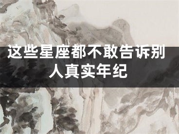 这些星座都不敢告诉别人真实年纪
