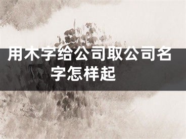 用木字给公司取公司名字怎样起