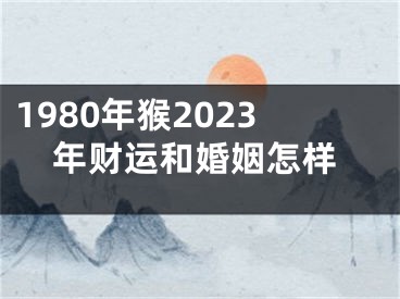1980年猴2023年财运和婚姻怎样