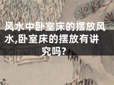 风水中卧室床的摆放风水,卧室床的摆放有讲究吗?