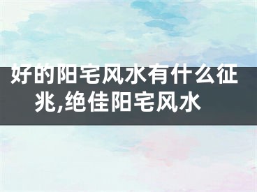 好的阳宅风水有什么征兆,绝佳阳宅风水