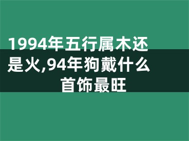 1994年五行属木还是火,94年狗戴什么首饰最旺