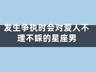 发生争执时会对爱人不理不睬的星座男