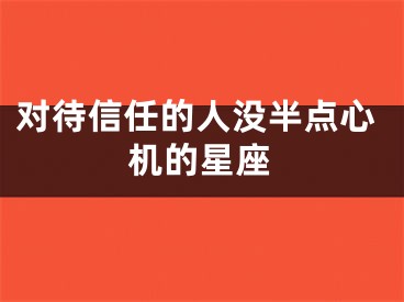 对待信任的人没半点心机的星座