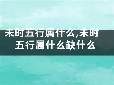 未时五行属什么,未时五行属什么缺什么