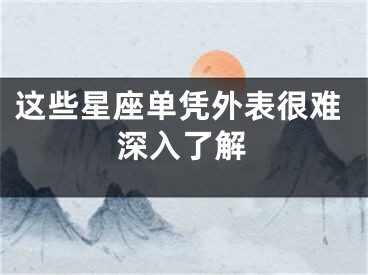 这些星座单凭外表很难深入了解