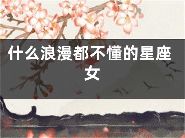 什么浪漫都不懂的星座女