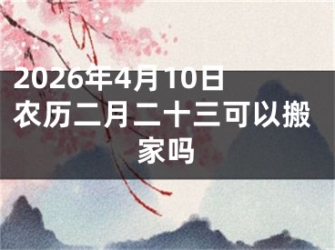 2026年4月10日农历二月二十三可以搬家吗