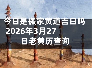 今日是搬家黄道吉日吗 2026年3月27日老黄历查询