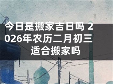 今日是搬家吉日吗 2026年农历二月初三适合搬家吗