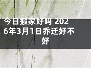 今日搬家好吗 2026年3月1日乔迁好不好