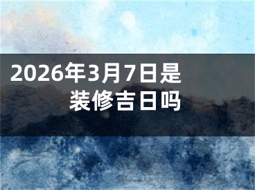 2026年3月7日是装修吉日吗