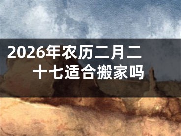 2026年农历二月二十七适合搬家吗