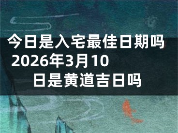 今日是入宅最佳日期吗 2026年3月10日是黄道吉日吗