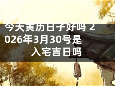 今天黄历日子好吗 2026年3月30号是入宅吉日吗