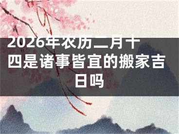 2026年农历二月十四是诸事皆宜的搬家吉日吗