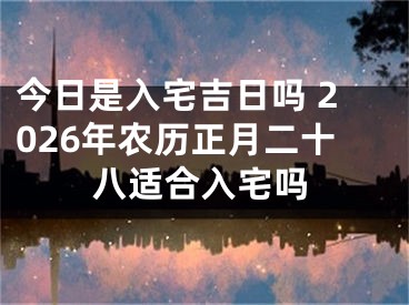 今日是入宅吉日吗 2026年农历正月二十八适合入宅吗
