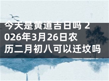 今天是黄道吉日吗 2026年3月26日农历二月初八可以迁坟吗