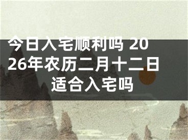 今日入宅顺利吗 2026年农历二月十二日适合入宅吗