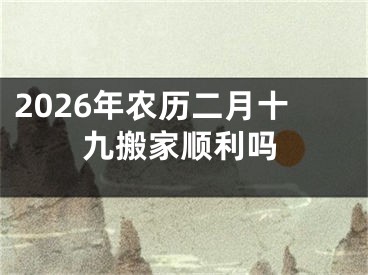 2026年农历二月十九搬家顺利吗