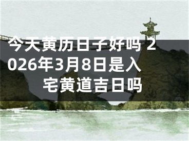 今天黄历日子好吗 2026年3月8日是入宅黄道吉日吗
