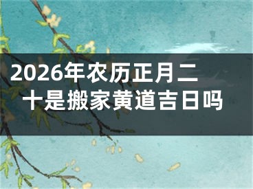2026年农历正月二十是搬家黄道吉日吗
