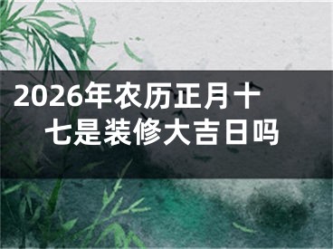 2026年农历正月十七是装修大吉日吗