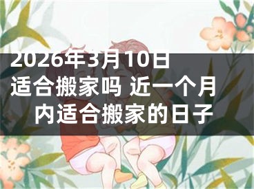 2026年3月10日适合搬家吗 近一个月内适合搬家的日子