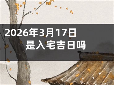 2026年3月17日是入宅吉日吗