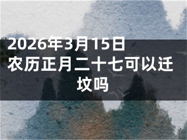 2026年3月15日农历正月二十七可以迁坟吗