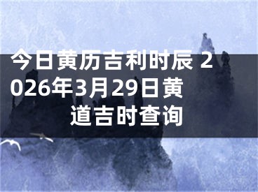 今日黄历吉利时辰 2026年3月29日黄道吉时查询