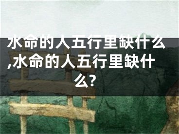 水命的人五行里缺什么,水命的人五行里缺什么?