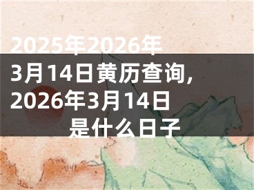 2025年2026年3月14日黄历查询,2026年3月14日是什么日子