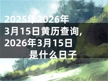 2025年2026年3月15日黄历查询,2026年3月15日是什么日子