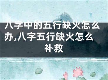 八字中的五行缺火怎么办,八字五行缺火怎么补救