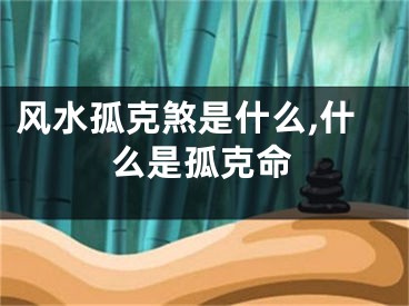 风水孤克煞是什么,什么是孤克命