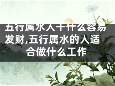 五行属水人干什么容易发财,五行属水的人适合做什么工作