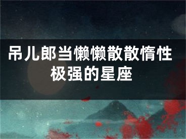 吊儿郎当懒懒散散惰性极强的星座