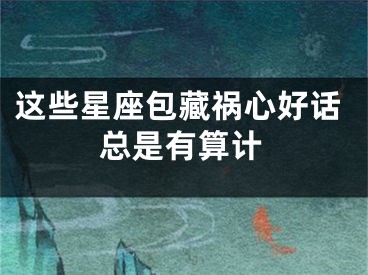 这些星座包藏祸心好话总是有算计