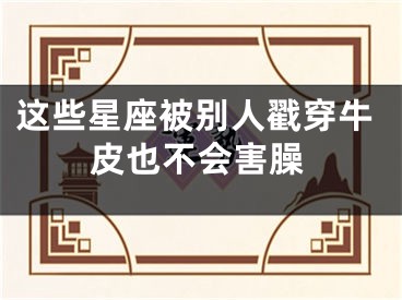 这些星座被别人戳穿牛皮也不会害臊
