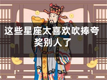 这些星座太喜欢吹捧夸奖别人了