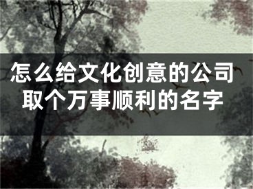 怎么给文化创意的公司取个万事顺利的名字